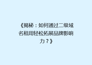 《揭秘：如何通过二级域名租用轻松拓展品牌影响力？》
