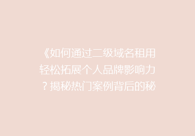 《如何通过二级域名租用轻松拓展个人品牌影响力？揭秘热门案例背后的秘密》