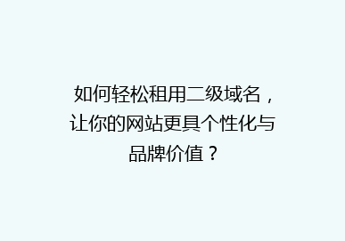 如何轻松租用二级域名，让你的网站更具个性化与品牌价值？