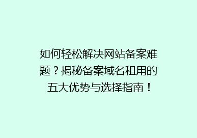 如何轻松解决网站备案难题？揭秘备案域名租用的五大优势与选择指南！