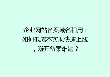 企业网站备案域名租用：如何低成本实现快速上线，避开备案难题？