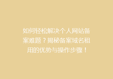 如何轻松解决个人网站备案难题？揭秘备案域名租用的优势与操作步骤！