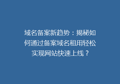 域名备案新趋势：揭秘如何通过备案域名租用轻松实现网站快速上线？