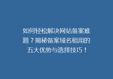 如何轻松解决网站备案难题？揭秘备案域名租用的五大优势与选择技巧！