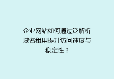 企业网站如何通过泛解析域名租用提升访问速度与稳定性？