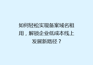 如何轻松实现备案域名租用，解锁企业低成本线上发展新路径？