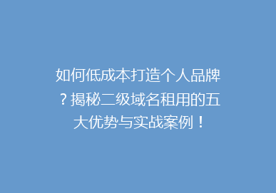 如何低成本打造个人品牌？揭秘二级域名租用的五大优势与实战案例！