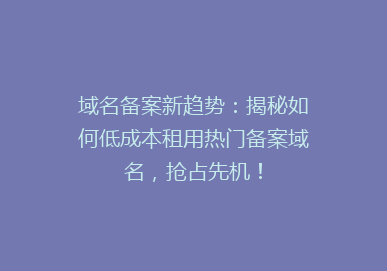 域名备案新趋势：揭秘如何低成本租用热门备案域名，抢占先机！