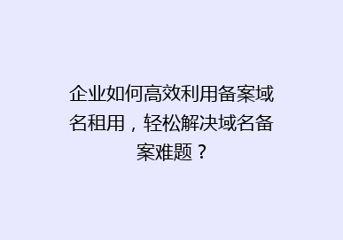 企业如何高效利用备案域名租用，轻松解决域名备案难题？