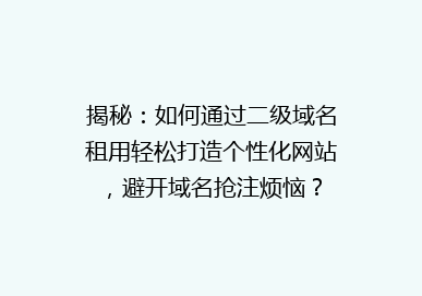 揭秘：如何通过二级域名租用轻松打造个性化网站，避开域名抢注烦恼？