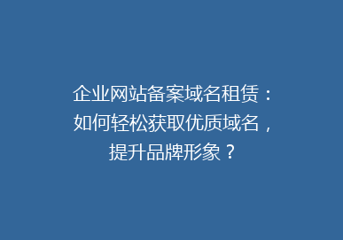 企业网站备案域名租赁：如何轻松获取优质域名，提升品牌形象？