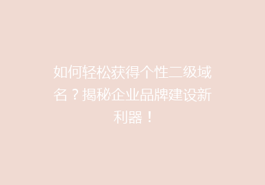如何轻松获得个性二级域名？揭秘企业品牌建设新利器！