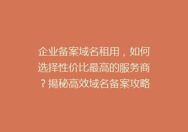 企业备案域名租用，如何选择性价比最高的服务商？揭秘高效域名备案攻略！