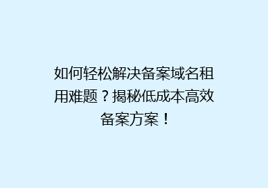 如何轻松解决备案域名租用难题？揭秘低成本高效备案方案！