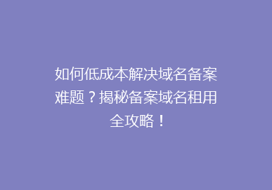 如何低成本解决域名备案难题？揭秘备案域名租用全攻略！