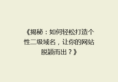 《揭秘：如何轻松打造个性二级域名，让你的网站脱颖而出？》