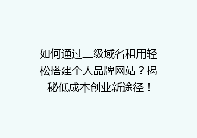 如何通过二级域名租用轻松搭建个人品牌网站？揭秘低成本创业新途径！