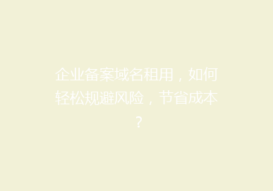 企业备案域名租用，如何轻松规避风险，节省成本？