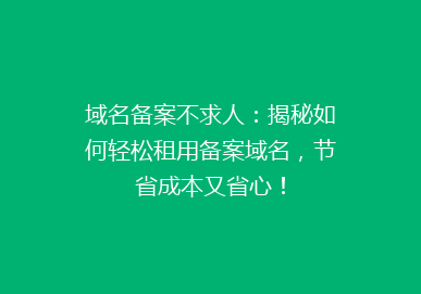域名备案不求人：揭秘如何轻松租用备案域名，节省成本又省心！