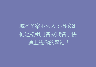域名备案不求人：揭秘如何轻松租用备案域名，快速上线你的网站！