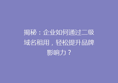 揭秘：企业如何通过二级域名租用，轻松提升品牌影响力？