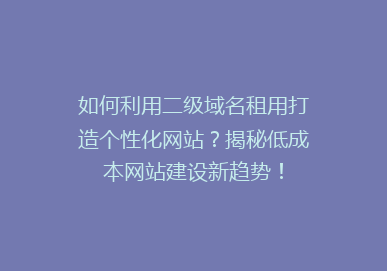如何利用二级域名租用打造个性化网站？揭秘低成本网站建设新趋势！