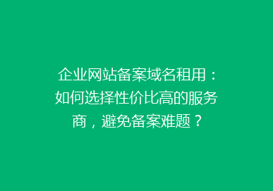 企业网站备案域名租用：如何选择性价比高的服务商，避免备案难题？