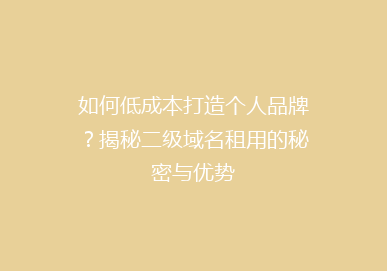 如何低成本打造个人品牌？揭秘二级域名租用的秘密与优势