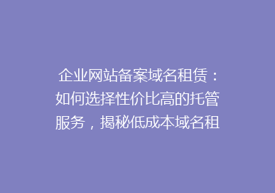 企业网站备案域名租赁：如何选择性价比高的托管服务，揭秘低成本域名租用秘密！