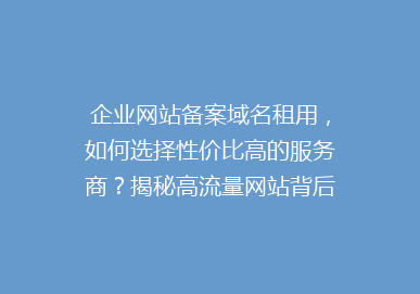 企业网站备案域名租用，如何选择性价比高的服务商？揭秘高流量网站背后的秘密！