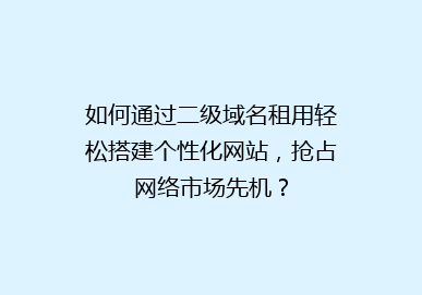 如何通过二级域名租用轻松搭建个性化网站，抢占网络市场先机？