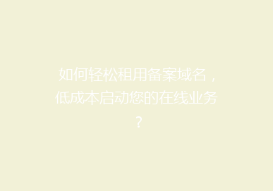如何轻松租用备案域名，低成本启动您的在线业务？