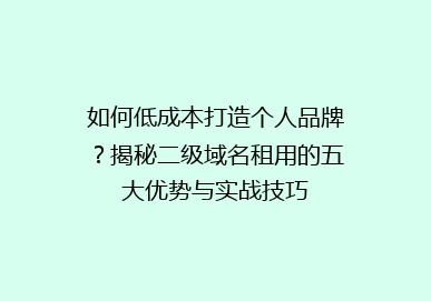 如何低成本打造个人品牌？揭秘二级域名租用的五大优势与实战技巧