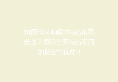 如何低成本解决域名备案难题？揭秘备案域名租用的秘密与优势！