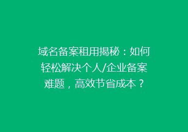 域名备案租用揭秘：如何轻松解决个人/企业备案难题，高效节省成本？
