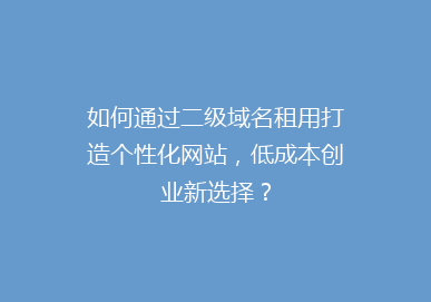 如何通过二级域名租用打造个性化网站，低成本创业新选择？