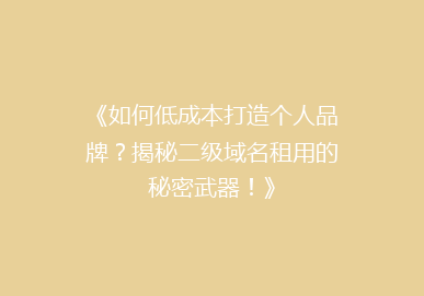 《如何低成本打造个人品牌？揭秘二级域名租用的秘密武器！》
