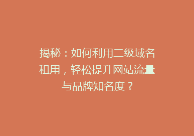揭秘：如何利用二级域名租用，轻松提升网站流量与品牌知名度？