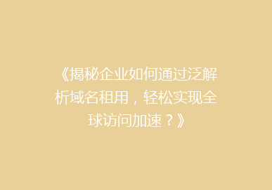 《揭秘企业如何通过泛解析域名租用，轻松实现全球访问加速？》