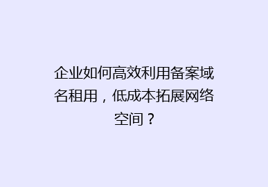 企业如何高效利用备案域名租用，低成本拓展网络空间？