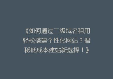 《如何通过二级域名租用轻松搭建个性化网站？揭秘低成本建站新选择！》
