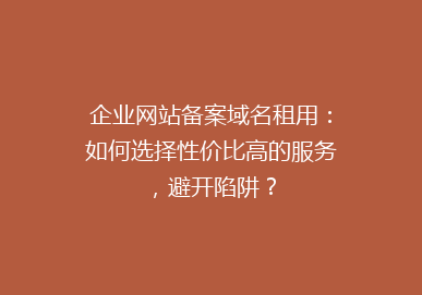 企业网站备案域名租用：如何选择性价比高的服务，避开陷阱？