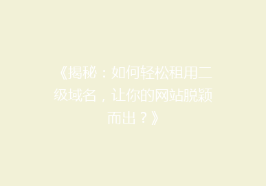 《揭秘：如何轻松租用二级域名，让你的网站脱颖而出？》