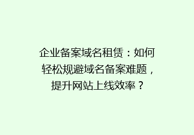 企业备案域名租赁：如何轻松规避域名备案难题，提升网站上线效率？