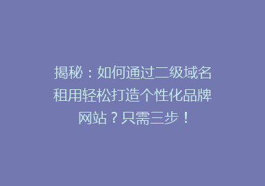 揭秘：如何通过二级域名租用轻松打造个性化品牌网站？只需三步！