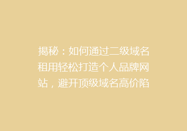揭秘：如何通过二级域名租用轻松打造个人品牌网站，避开顶级域名高价陷阱？