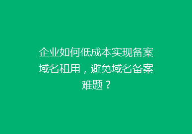 企业如何低成本实现备案域名租用，避免域名备案难题？