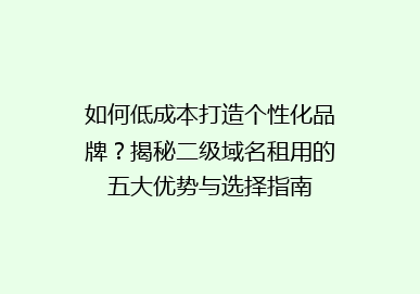 如何低成本打造个性化品牌？揭秘二级域名租用的五大优势与选择指南