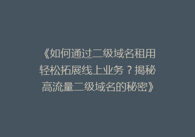 《如何通过二级域名租用轻松拓展线上业务？揭秘高流量二级域名的秘密》