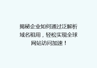 揭秘企业如何通过泛解析域名租用，轻松实现全球网站访问加速！
